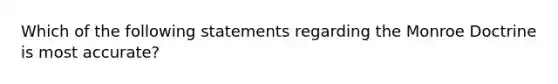 Which of the following statements regarding the Monroe Doctrine is most accurate?