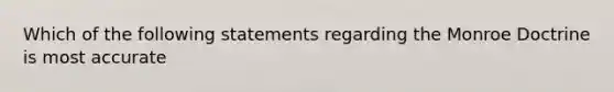 Which of the following statements regarding the Monroe Doctrine is most accurate