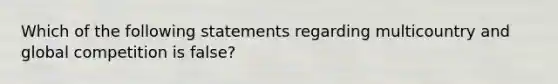 Which of the following statements regarding multicountry and global competition is false?