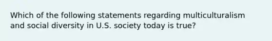 Which of the following statements regarding multiculturalism and social diversity in U.S. society today is true?