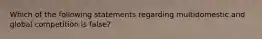 Which of the following statements regarding multidomestic and global competition is false?