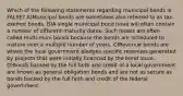 Which of the following statements regarding municipal bonds is FALSE? A)Municipal bonds are sometimes also referred to as tax-exempt bonds. B)A single municipal bond issue will often contain a number of different maturity dates. Such issues are often called multi-muni bonds because the bonds are scheduled to mature over a multiple number of years. C)Revenue bonds are where the local government pledges specific revenues generated by projects that were initially financed by the bond issue. D)Bonds backed by the full faith and credit of a local government are known as general obligation bonds and are not as secure as bonds backed by the full faith and credit of the federal government.