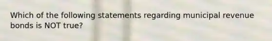 Which of the following statements regarding municipal revenue bonds is NOT true?