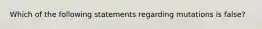 Which of the following statements regarding mutations is false?