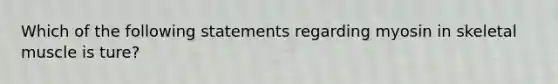 Which of the following statements regarding myosin in skeletal muscle is ture?