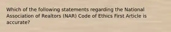 Which of the following statements regarding the National Association of Realtors (NAR) Code of Ethics First Article is accurate?