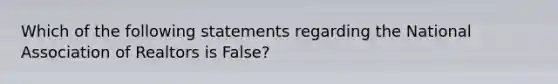 Which of the following statements regarding the National Association of Realtors is False?