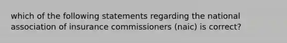 which of the following statements regarding the national association of insurance commissioners (naic) is correct?