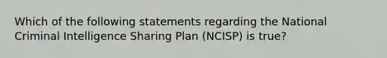 Which of the following statements regarding the National Criminal Intelligence Sharing Plan (NCISP) is true?