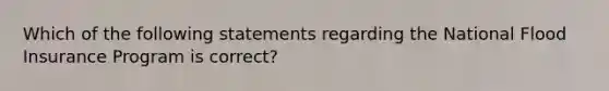 Which of the following statements regarding the National Flood Insurance Program is correct?