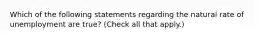 Which of the following statements regarding the natural rate of unemployment are​ true? ​(Check all that apply​.)