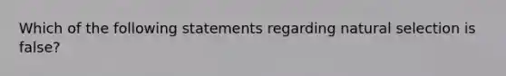 Which of the following statements regarding natural selection is false?