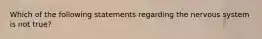 Which of the following statements regarding the nervous system is not true?