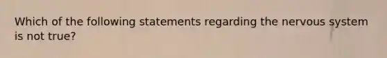 Which of the following statements regarding the nervous system is not true?