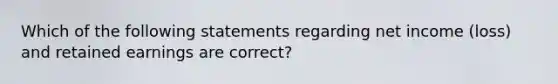 Which of the following statements regarding net income (loss) and retained earnings are correct?