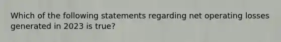 Which of the following statements regarding net operating losses generated in 2023 is true?