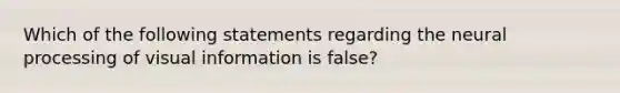 Which of the following statements regarding the neural processing of visual information is false?