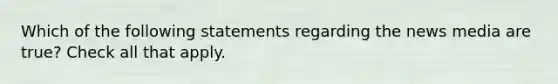 Which of the following statements regarding the news media are true? Check all that apply.