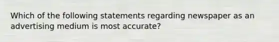 Which of the following statements regarding newspaper as an advertising medium is most accurate?