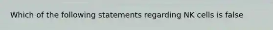 Which of the following statements regarding NK cells is false