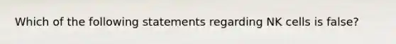 Which of the following statements regarding NK cells is false?