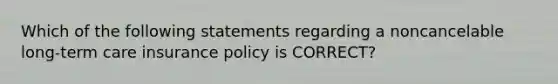 Which of the following statements regarding a noncancelable long-term care insurance policy is CORRECT?