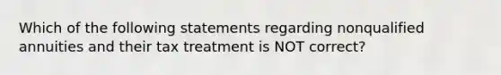 Which of the following statements regarding nonqualified annuities and their tax treatment is NOT correct?