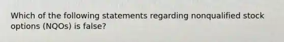 Which of the following statements regarding nonqualified stock options (NQOs) is false?