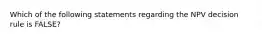 Which of the following statements regarding the NPV decision rule is​ FALSE?