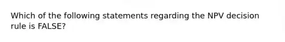 Which of the following statements regarding the NPV decision rule is​ FALSE?