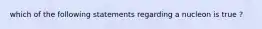 which of the following statements regarding a nucleon is true ?