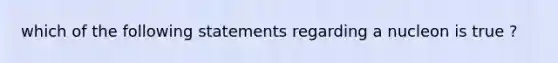 which of the following statements regarding a nucleon is true ?