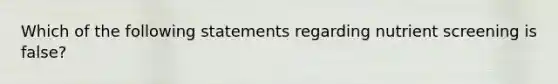 Which of the following statements regarding nutrient screening is false?