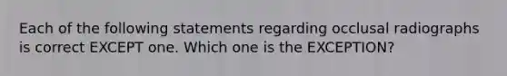 Each of the following statements regarding occlusal radiographs is correct EXCEPT one. Which one is the EXCEPTION?