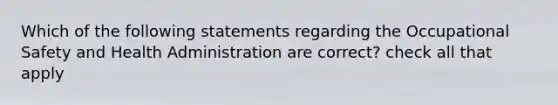 Which of the following statements regarding the Occupational Safety and Health Administration are correct? check all that apply