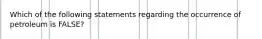 Which of the following statements regarding the occurrence of petroleum is FALSE?