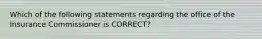 Which of the following statements regarding the office of the Insurance Commissioner is CORRECT?