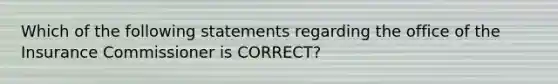 Which of the following statements regarding the office of the Insurance Commissioner is CORRECT?