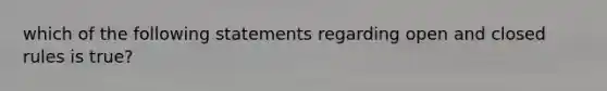 which of the following statements regarding open and closed rules is true?