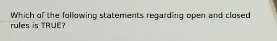 Which of the following statements regarding open and closed rules is TRUE?