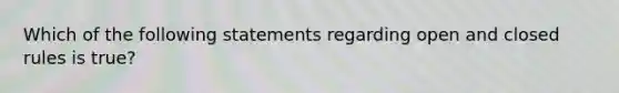 Which of the following statements regarding open and closed rules is true?