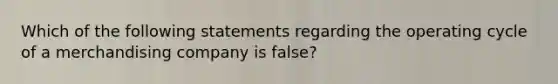 Which of the following statements regarding the operating cycle of a merchandising company is false?