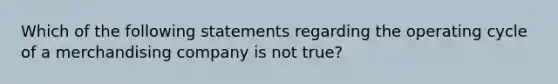 Which of the following statements regarding the operating cycle of a merchandising company is not true?