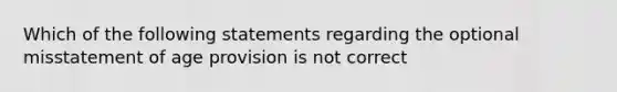 Which of the following statements regarding the optional misstatement of age provision is not correct