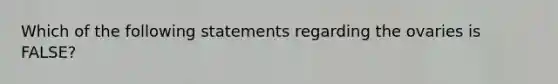 Which of the following statements regarding the ovaries is FALSE?
