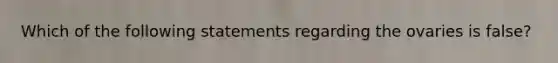 Which of the following statements regarding the ovaries is false?