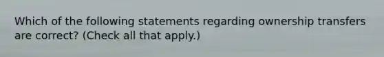 Which of the following statements regarding ownership transfers are correct? (Check all that apply.)