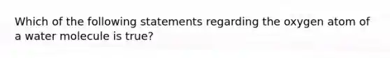 Which of the following statements regarding the oxygen atom of a water molecule is true?