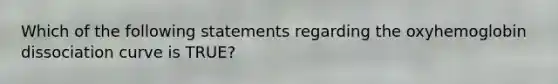 Which of the following statements regarding the oxyhemoglobin dissociation curve is TRUE?