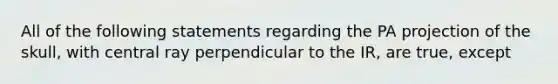 All of the following statements regarding the PA projection of the skull, with central ray perpendicular to the IR, are true, except